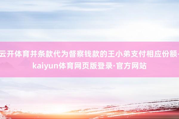 云开体育并条款代为督察钱款的王小弟支付相应份额-kaiyun体育网页版登录·官方网站