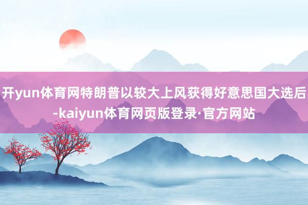 开yun体育网特朗普以较大上风获得好意思国大选后-kaiyun体育网页版登录·官方网站