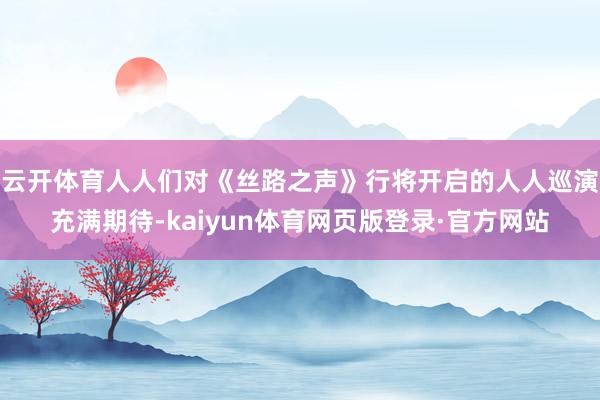 云开体育人人们对《丝路之声》行将开启的人人巡演充满期待-kaiyun体育网页版登录·官方网站