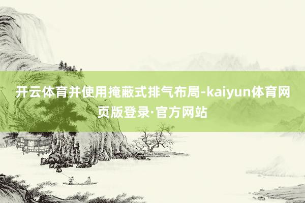 开云体育并使用掩蔽式排气布局-kaiyun体育网页版登录·官方网站