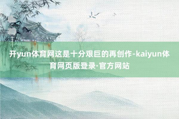 开yun体育网这是十分艰巨的再创作-kaiyun体育网页版登录·官方网站