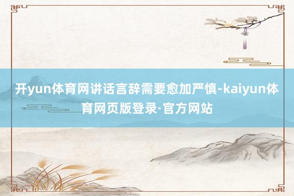 开yun体育网讲话言辞需要愈加严慎-kaiyun体育网页版登录·官方网站