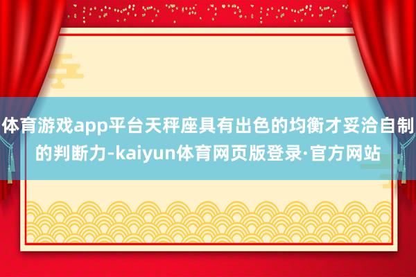 体育游戏app平台天秤座具有出色的均衡才妥洽自制的判断力-kaiyun体育网页版登录·官方网站