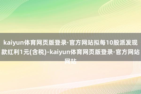 kaiyun体育网页版登录·官方网站拟每10股派发现款红利1元(含税)-kaiyun体育网页版登录·官方网站