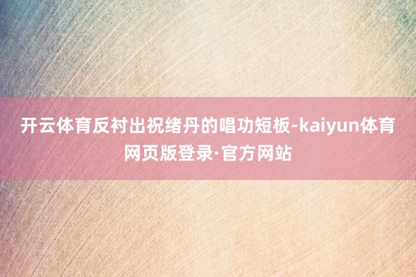 开云体育反衬出祝绪丹的唱功短板-kaiyun体育网页版登录·官方网站