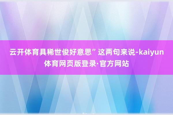 云开体育具稀世俊好意思”这两句来说-kaiyun体育网页版登录·官方网站