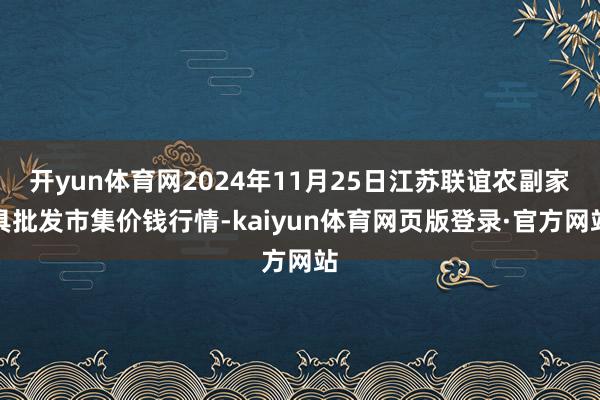 开yun体育网2024年11月25日江苏联谊农副家具批发市集价钱行情-kaiyun体育网页版登录·官方网站