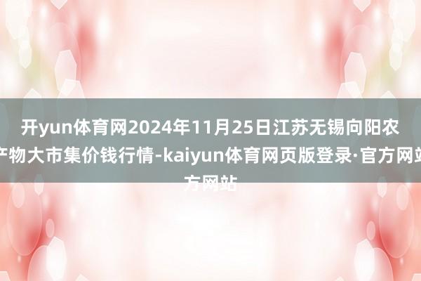 开yun体育网2024年11月25日江苏无锡向阳农产物大市集价钱行情-kaiyun体育网页版登录·官方网站