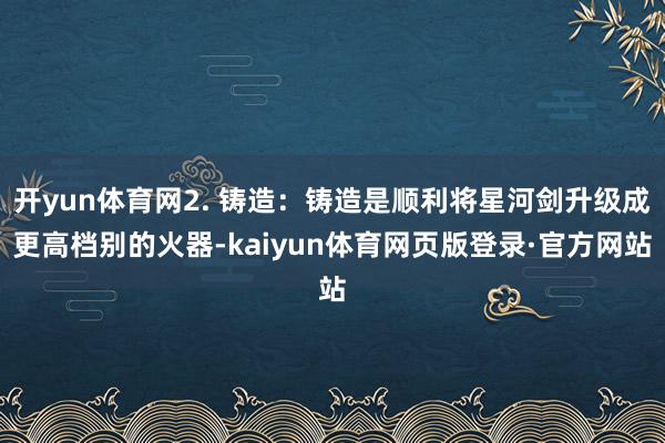 开yun体育网2. 铸造：铸造是顺利将星河剑升级成更高档别的火器-kaiyun体育网页版登录·官方网站