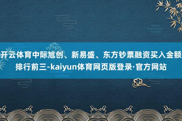 开云体育中际旭创、新易盛、东方钞票融资买入金额排行前三-kaiyun体育网页版登录·官方网站