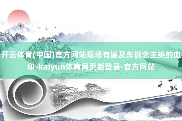 开云体育(中国)官方网站现场有遍及东说念主类的血印-kaiyun体育网页版登录·官方网站