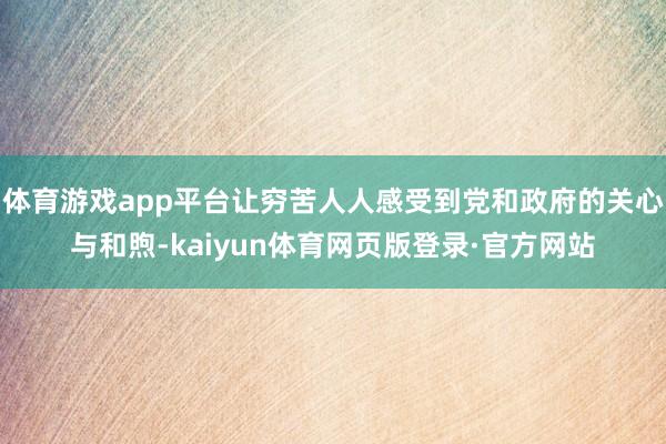 体育游戏app平台让穷苦人人感受到党和政府的关心与和煦-kaiyun体育网页版登录·官方网站