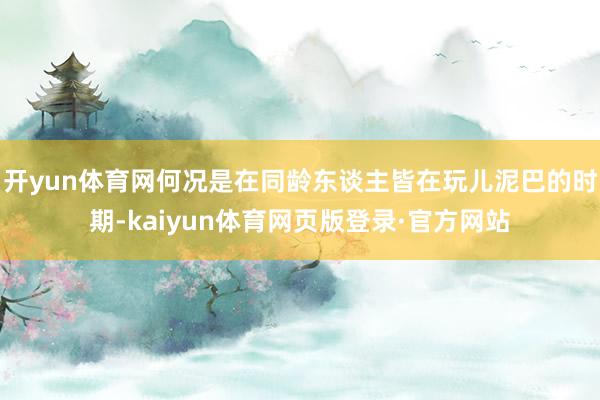 开yun体育网何况是在同龄东谈主皆在玩儿泥巴的时期-kaiyun体育网页版登录·官方网站