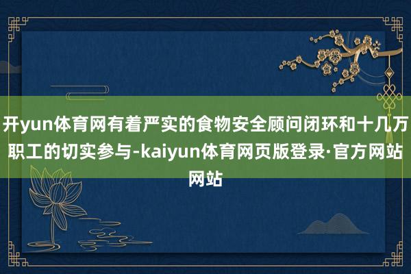 开yun体育网有着严实的食物安全顾问闭环和十几万职工的切实参与-kaiyun体育网页版登录·官方网站