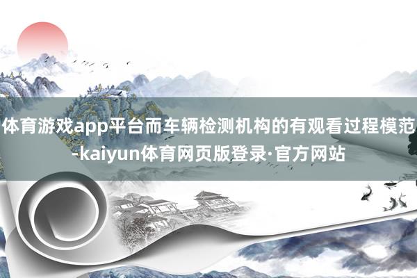 体育游戏app平台而车辆检测机构的有观看过程模范-kaiyun体育网页版登录·官方网站
