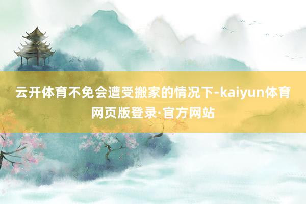云开体育不免会遭受搬家的情况下-kaiyun体育网页版登录·官方网站