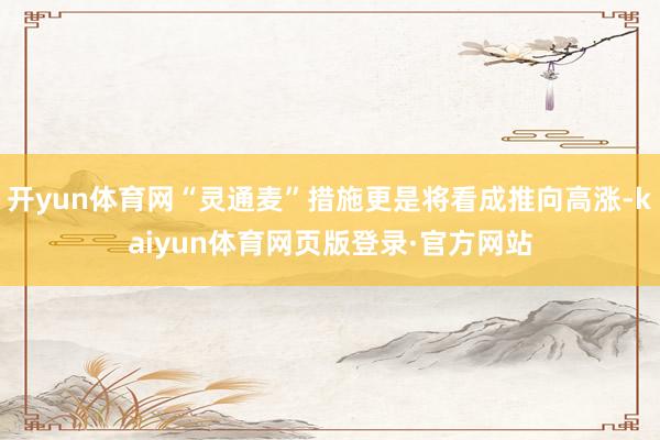 开yun体育网“灵通麦”措施更是将看成推向高涨-kaiyun体育网页版登录·官方网站