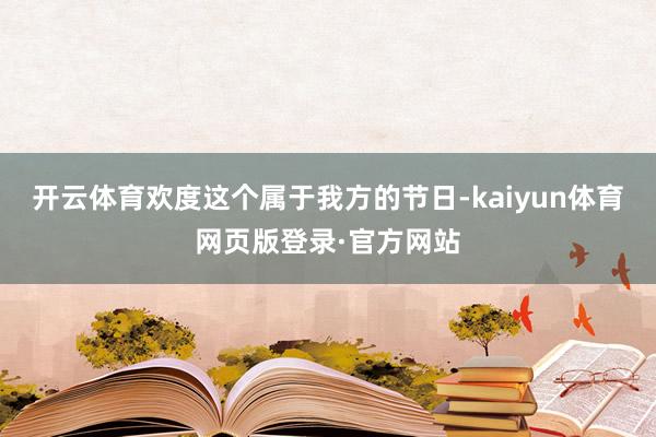 开云体育欢度这个属于我方的节日-kaiyun体育网页版登录·官方网站