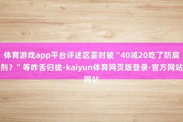 体育游戏app平台评述区霎时被“40减20吃了防腐剂？”等咋舌归拢-kaiyun体育网页版登录·官方网站