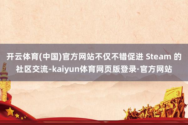 开云体育(中国)官方网站不仅不错促进 Steam 的社区交流-kaiyun体育网页版登录·官方网站