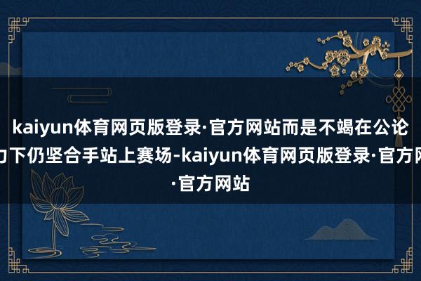 kaiyun体育网页版登录·官方网站而是不竭在公论压力下仍坚合手站上赛场-kaiyun体育网页版登录·官方网站
