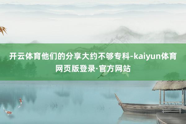 开云体育他们的分享大约不够专科-kaiyun体育网页版登录·官方网站