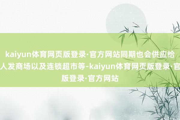 kaiyun体育网页版登录·官方网站同期也会供应给各大王人发商场以及连锁超市等-kaiyun体育网页版登录·官方网站
