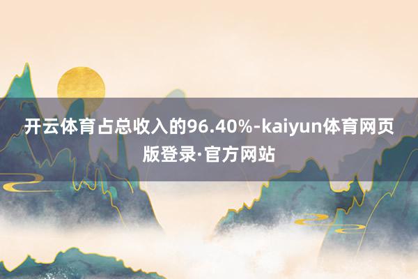 开云体育占总收入的96.40%-kaiyun体育网页版登录·官方网站