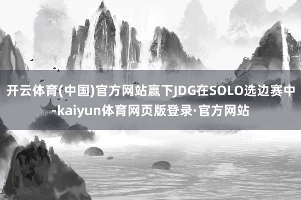 开云体育(中国)官方网站赢下JDG在SOLO选边赛中-kaiyun体育网页版登录·官方网站