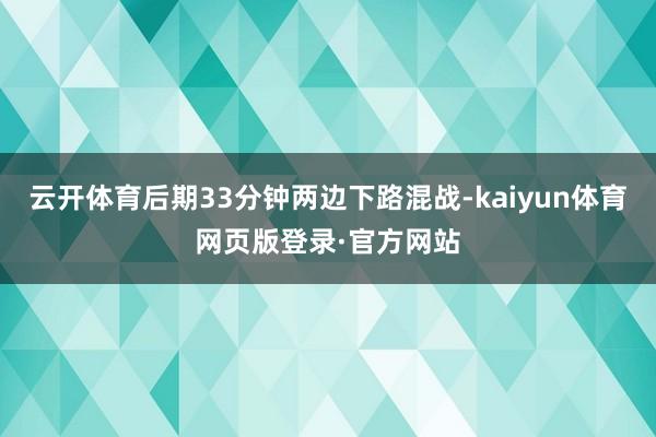 云开体育后期33分钟两边下路混战-kaiyun体育网页版登录·官方网站