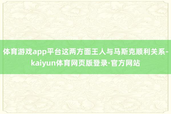 体育游戏app平台这两方面王人与马斯克顺利关系-kaiyun体育网页版登录·官方网站