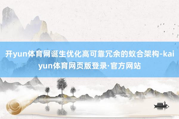 开yun体育网诞生优化高可靠冗余的蚁合架构-kaiyun体育网页版登录·官方网站