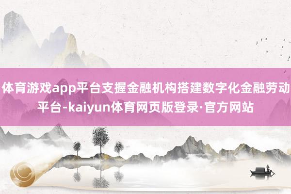 体育游戏app平台支握金融机构搭建数字化金融劳动平台-kaiyun体育网页版登录·官方网站