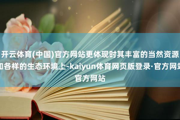 开云体育(中国)官方网站更体现时其丰富的当然资源和各样的生态环境上-kaiyun体育网页版登录·官方网站