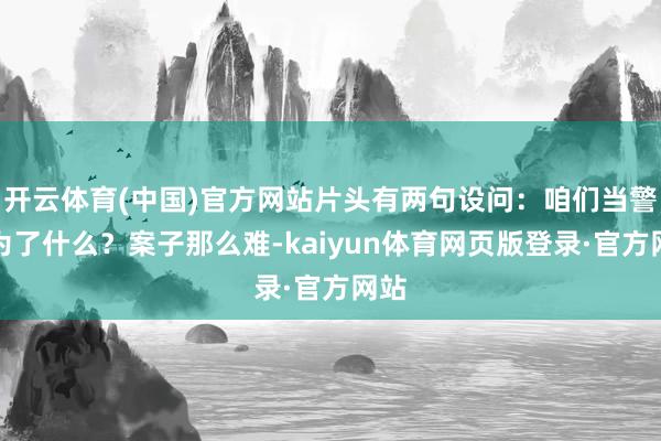 开云体育(中国)官方网站片头有两句设问：咱们当警员为了什么？案子那么难-kaiyun体育网页版登录·官方网站