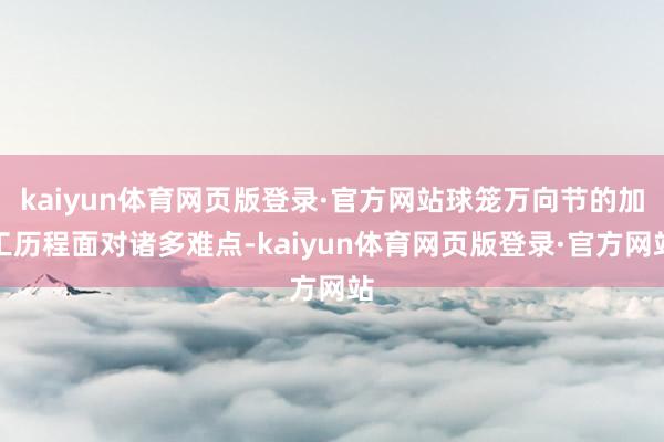 kaiyun体育网页版登录·官方网站球笼万向节的加工历程面对诸多难点-kaiyun体育网页版登录·官方网站