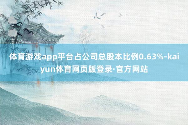 体育游戏app平台占公司总股本比例0.63%-kaiyun体育网页版登录·官方网站