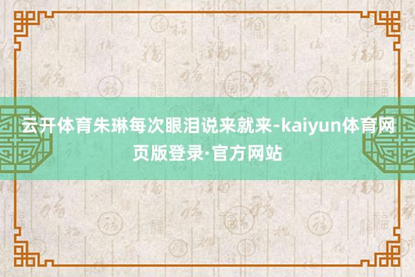 云开体育朱琳每次眼泪说来就来-kaiyun体育网页版登录·官方网站