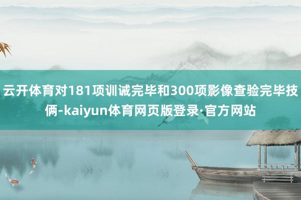 云开体育对181项训诫完毕和300项影像查验完毕技俩-kaiyun体育网页版登录·官方网站