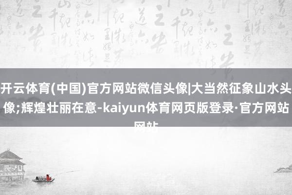 开云体育(中国)官方网站微信头像|大当然征象山水头像;辉煌壮丽在意-kaiyun体育网页版登录·官方网站