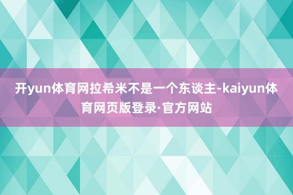开yun体育网拉希米不是一个东谈主-kaiyun体育网页版登录·官方网站