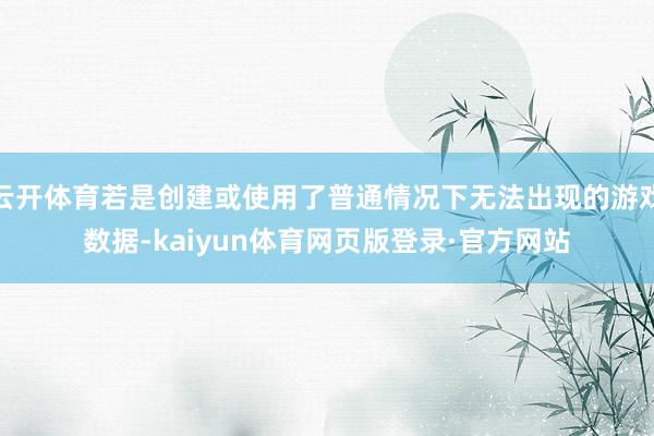 云开体育若是创建或使用了普通情况下无法出现的游戏数据-kaiyun体育网页版登录·官方网站