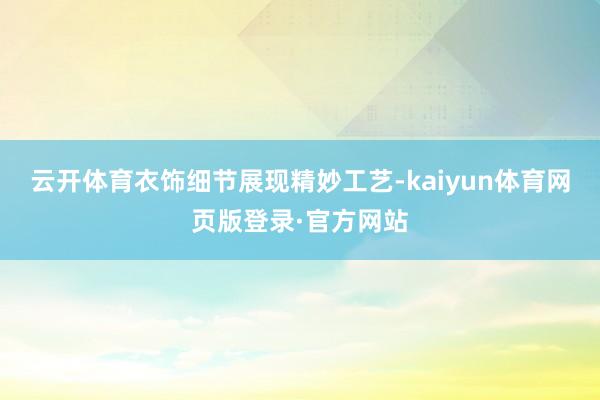云开体育衣饰细节展现精妙工艺-kaiyun体育网页版登录·官方网站