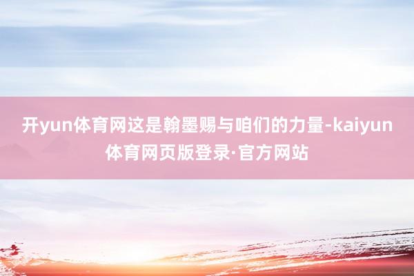 开yun体育网这是翰墨赐与咱们的力量-kaiyun体育网页版登录·官方网站