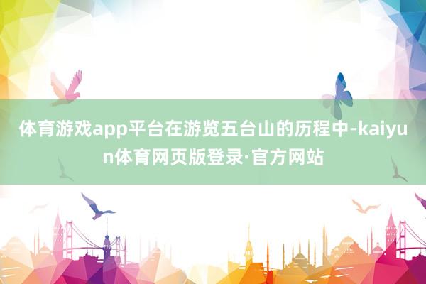 体育游戏app平台在游览五台山的历程中-kaiyun体育网页版登录·官方网站