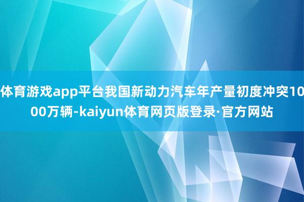体育游戏app平台我国新动力汽车年产量初度冲突1000万辆-kaiyun体育网页版登录·官方网站