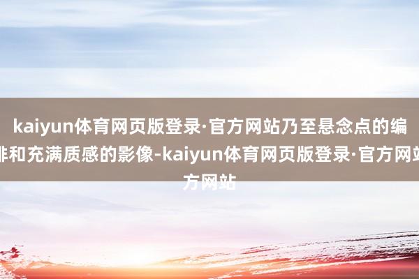 kaiyun体育网页版登录·官方网站乃至悬念点的编排和充满质感的影像-kaiyun体育网页版登录·官方网站