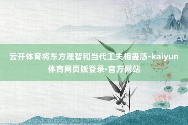 云开体育将东方理智和当代工夫相蛊惑-kaiyun体育网页版登录·官方网站