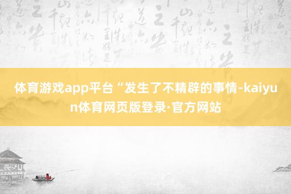 体育游戏app平台“发生了不精辟的事情-kaiyun体育网页版登录·官方网站