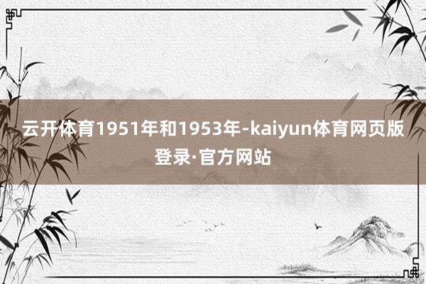 云开体育1951年和1953年-kaiyun体育网页版登录·官方网站